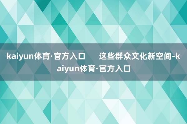 kaiyun体育·官方入口      这些群众文化新空间-kaiyun体育·官方入口