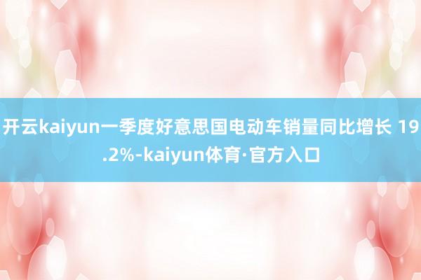 开云kaiyun一季度好意思国电动车销量同比增长 19.2%-kaiyun体育·官方入口