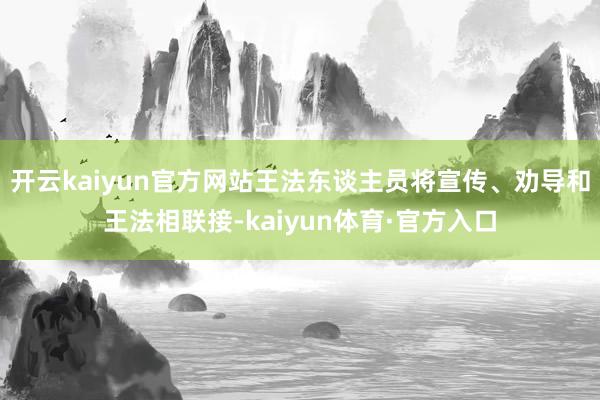 开云kaiyun官方网站王法东谈主员将宣传、劝导和王法相联接-kaiyun体育·官方入口