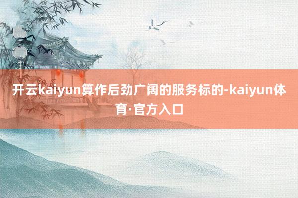 开云kaiyun算作后劲广阔的服务标的-kaiyun体育·官方入口