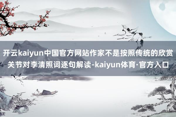 开云kaiyun中国官方网站作家不是按照传统的欣赏关节对李清照词逐句解读-kaiyun体育·官方入口