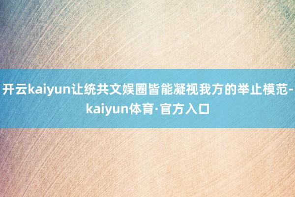 开云kaiyun让统共文娱圈皆能凝视我方的举止模范-kaiyun体育·官方入口