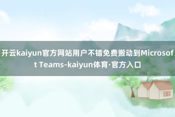 开云kaiyun官方网站用户不错免费搬动到Microsoft Teams-kaiyun体育·官方入口