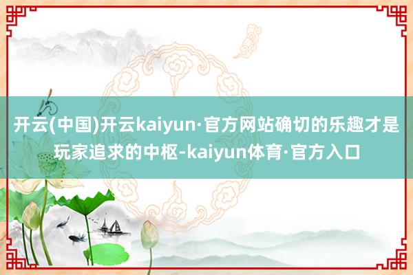 开云(中国)开云kaiyun·官方网站确切的乐趣才是玩家追求的中枢-kaiyun体育·官方入口