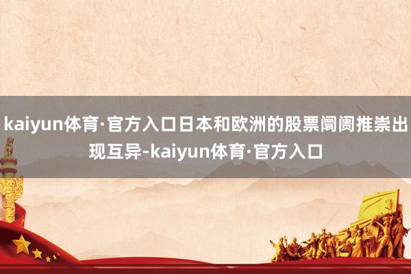 kaiyun体育·官方入口日本和欧洲的股票阛阓推崇出现互异-kaiyun体育·官方入口