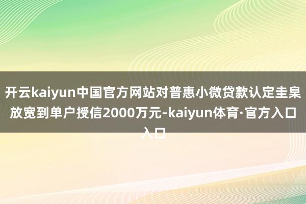 开云kaiyun中国官方网站对普惠小微贷款认定圭臬放宽到单户授信2000万元-kaiyun体育·官方入口