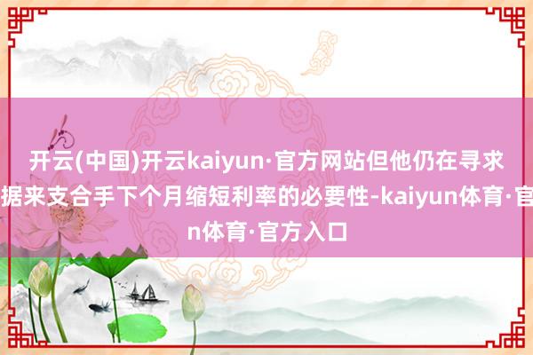 开云(中国)开云kaiyun·官方网站但他仍在寻求更无数据来支合手下个月缩短利率的必要性-kaiyun体育·官方入口