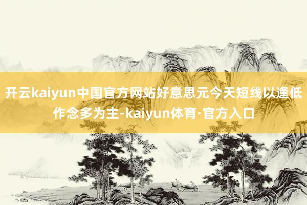 开云kaiyun中国官方网站好意思元今天短线以逢低作念多为主-kaiyun体育·官方入口
