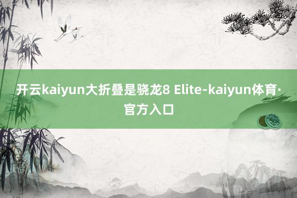 开云kaiyun大折叠是骁龙8 Elite-kaiyun体育·官方入口