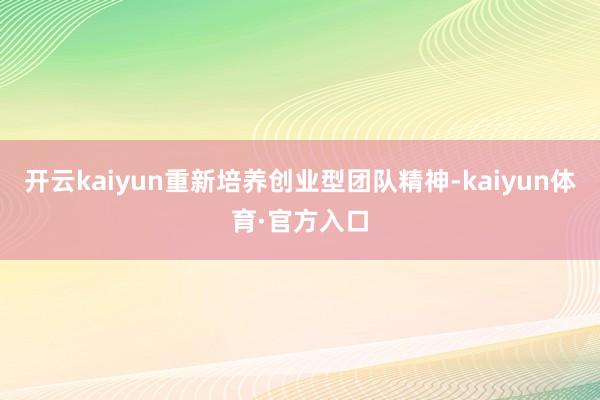开云kaiyun重新培养创业型团队精神-kaiyun体育·官方入口