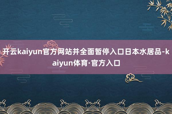 开云kaiyun官方网站并全面暂停入口日本水居品-kaiyun体育·官方入口