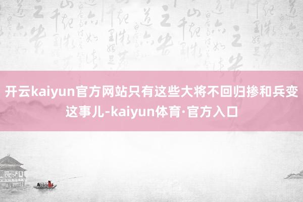 开云kaiyun官方网站只有这些大将不回归掺和兵变这事儿-kaiyun体育·官方入口