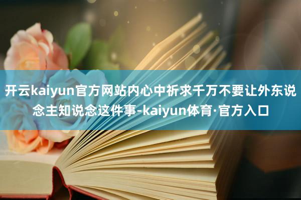 开云kaiyun官方网站内心中祈求千万不要让外东说念主知说念这件事-kaiyun体育·官方入口