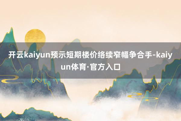 开云kaiyun预示短期楼价络续窄幅争合手-kaiyun体育·官方入口