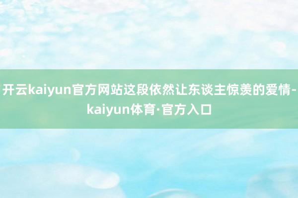 开云kaiyun官方网站这段依然让东谈主惊羡的爱情-kaiyun体育·官方入口