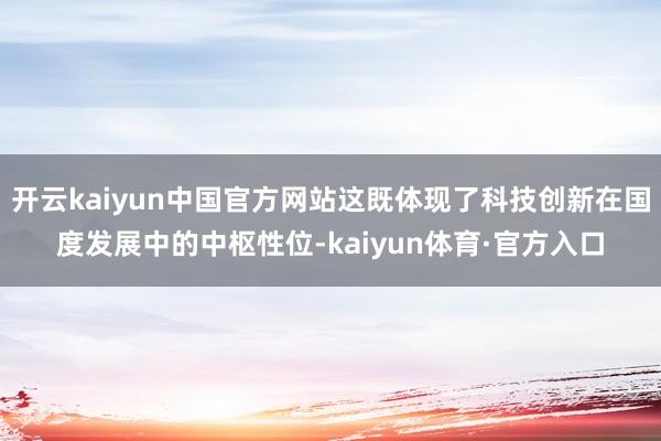 开云kaiyun中国官方网站这既体现了科技创新在国度发展中的中枢性位-kaiyun体育·官方入口