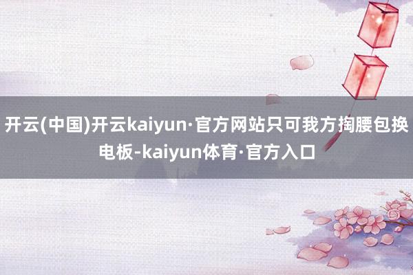 开云(中国)开云kaiyun·官方网站只可我方掏腰包换电板-kaiyun体育·官方入口