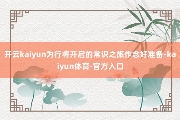 开云kaiyun为行将开启的常识之旅作念好准备-kaiyun体育·官方入口
