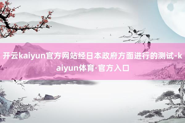 开云kaiyun官方网站经日本政府方面进行的测试-kaiyun体育·官方入口