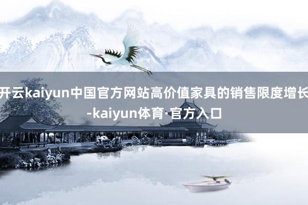 开云kaiyun中国官方网站高价值家具的销售限度增长-kaiyun体育·官方入口