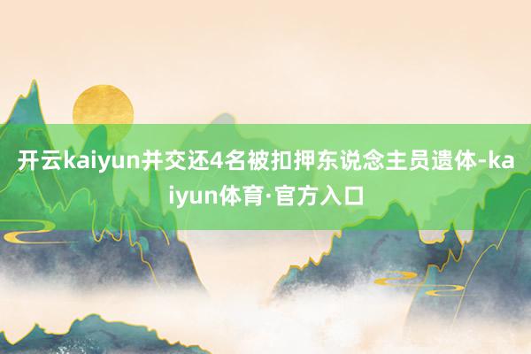 开云kaiyun并交还4名被扣押东说念主员遗体-kaiyun体育·官方入口