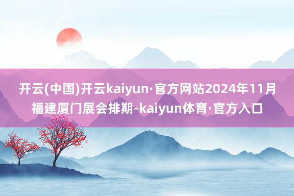 开云(中国)开云kaiyun·官方网站2024年11月福建厦门展会排期-kaiyun体育·官方入口