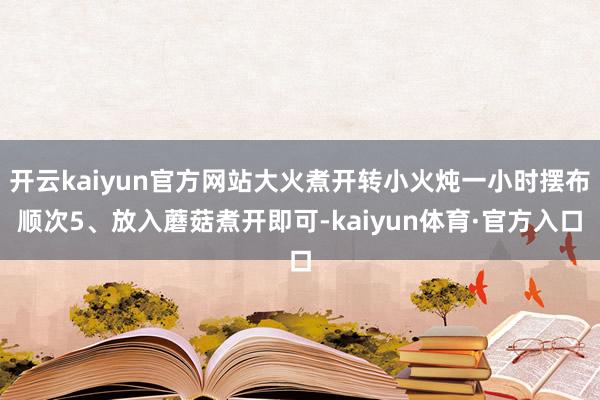 开云kaiyun官方网站大火煮开转小火炖一小时摆布顺次5、放入蘑菇煮开即可-kaiyun体育·官方入口