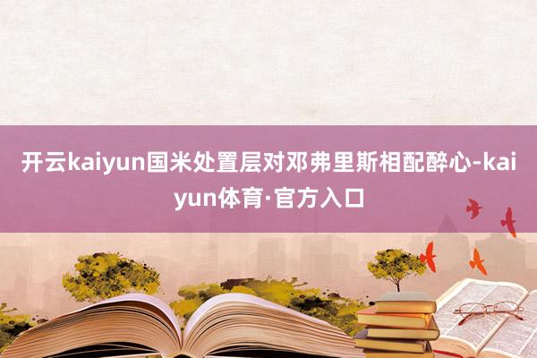 开云kaiyun国米处置层对邓弗里斯相配醉心-kaiyun体育·官方入口