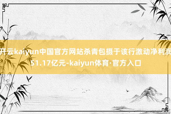 开云kaiyun中国官方网站杀青包摄于该行激动净利润51.17亿元-kaiyun体育·官方入口