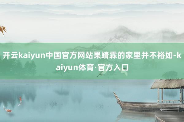 开云kaiyun中国官方网站果靖霖的家里并不裕如-kaiyun体育·官方入口