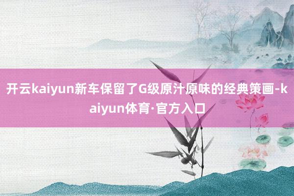开云kaiyun新车保留了G级原汁原味的经典策画-kaiyun体育·官方入口