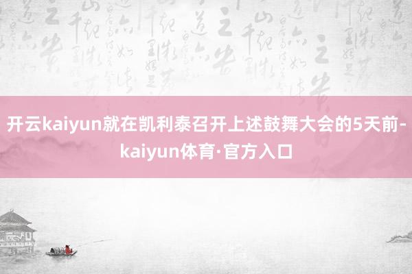 开云kaiyun就在凯利泰召开上述鼓舞大会的5天前-kaiyun体育·官方入口
