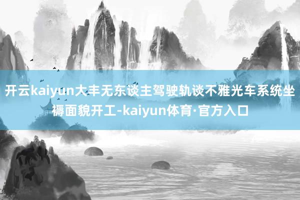 开云kaiyun大丰无东谈主驾驶轨谈不雅光车系统坐褥面貌开工-kaiyun体育·官方入口