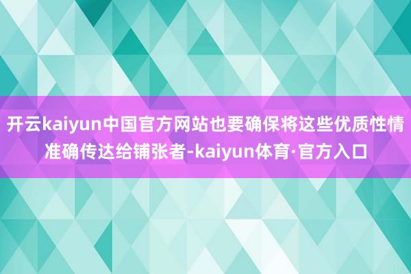 开云kaiyun中国官方网站也要确保将这些优质性情准确传达给铺张者-kaiyun体育·官方入口