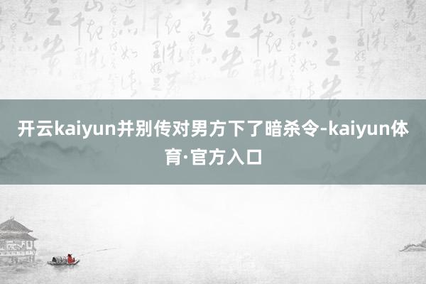 开云kaiyun并别传对男方下了暗杀令-kaiyun体育·官方入口