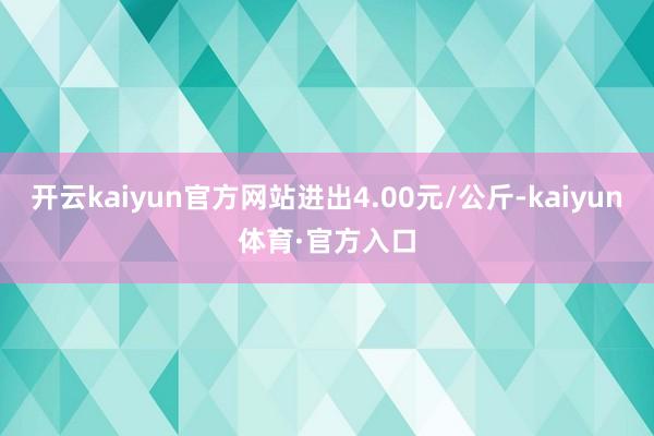 开云kaiyun官方网站进出4.00元/公斤-kaiyun体育·官方入口