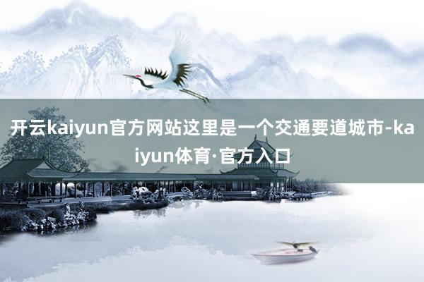 开云kaiyun官方网站这里是一个交通要道城市-kaiyun体育·官方入口