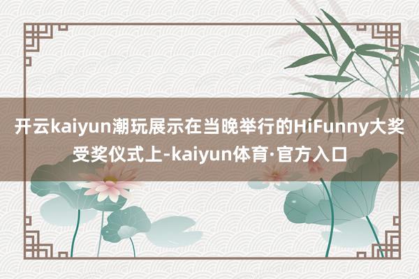 开云kaiyun潮玩展示在当晚举行的HiFunny大奖受奖仪式上-kaiyun体育·官方入口