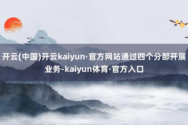 开云(中国)开云kaiyun·官方网站通过四个分部开展业务-kaiyun体育·官方入口