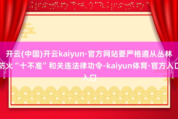 开云(中国)开云kaiyun·官方网站要严格遵从丛林防火“十不准”和关连法律功令-kaiyun体育·官方入口