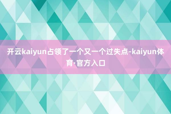 开云kaiyun占领了一个又一个过失点-kaiyun体育·官方入口