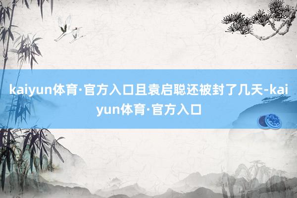 kaiyun体育·官方入口且袁启聪还被封了几天-kaiyun体育·官方入口