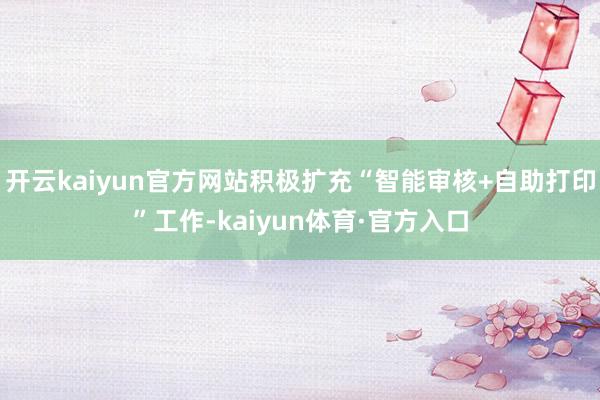 开云kaiyun官方网站积极扩充“智能审核+自助打印”工作-kaiyun体育·官方入口