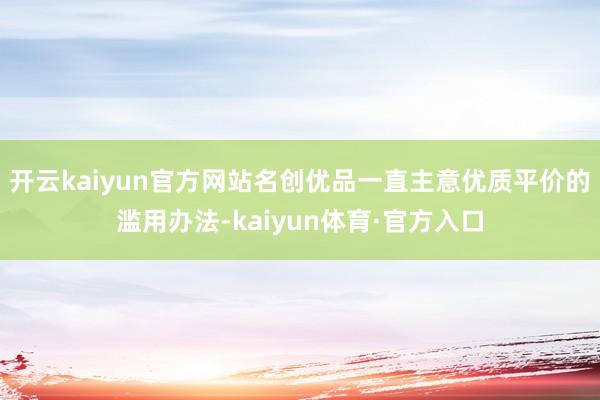 开云kaiyun官方网站名创优品一直主意优质平价的滥用办法-kaiyun体育·官方入口