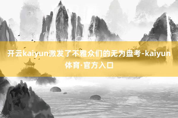 开云kaiyun激发了不雅众们的无为盘考-kaiyun体育·官方入口