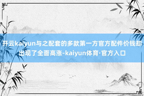 开云kaiyun与之配套的多款第一方官方配件价钱却出现了全面高涨-kaiyun体育·官方入口