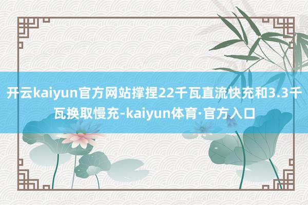 开云kaiyun官方网站撑捏22千瓦直流快充和3.3千瓦换取慢充-kaiyun体育·官方入口