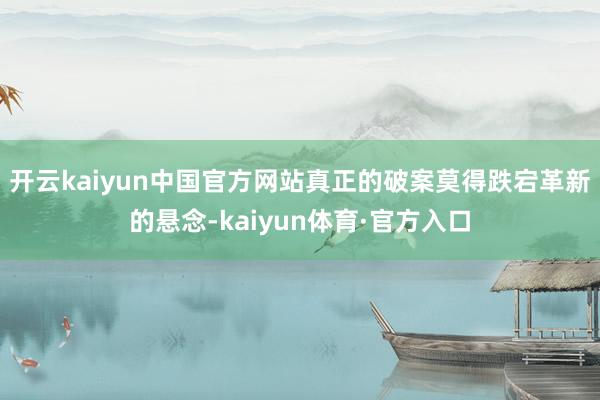 开云kaiyun中国官方网站真正的破案莫得跌宕革新的悬念-kaiyun体育·官方入口