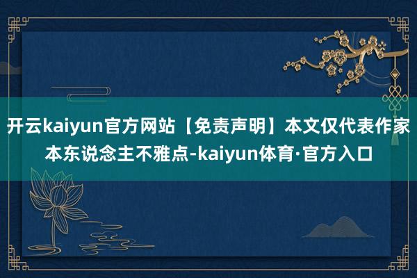 开云kaiyun官方网站【免责声明】本文仅代表作家本东说念主不雅点-kaiyun体育·官方入口