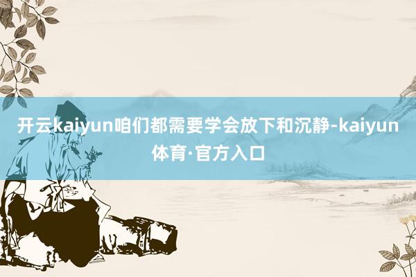 开云kaiyun咱们都需要学会放下和沉静-kaiyun体育·官方入口
